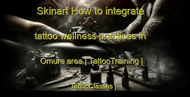 Skinart How to integrate tattoo wellness practices in Omure area | TattooTraining | TattooClasses | SkinartTraining-Japan